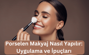 Porselen Makyaj Nasıl Yapılır Uygulama ve İpuçları